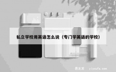 私立学校用英语怎么说（专门学英语的学校）