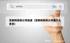 互联网装修公司加盟（互联网装修公司是什么意思）