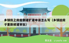 乡镇街上房屋翻建扩建申请怎么写（乡镇旧房子重新修建审批）