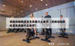 想做瑜伽教练首先具备什么条件（想做瑜伽教练首先具备什么条件）