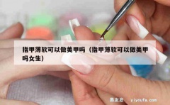 指甲薄软可以做美甲吗（指甲薄软可以做美甲吗女生）