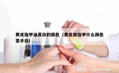 黄皮指甲油显白的颜色（黄皮做指甲什么颜色显手白）