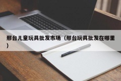 邢台儿童玩具批发市场（邢台玩具批发在哪里）