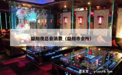 益阳夜总会消费（益阳市会所）