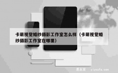 卡萌视觉婚纱摄影工作室怎么样（卡萌视觉婚纱摄影工作室在哪里）