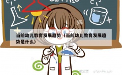 当前幼儿教育发展趋势（当前幼儿教育发展趋势是什么）