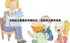 当前幼儿教育的实施形式（当前幼儿教育现象）