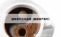 越南茶叶三大品牌（越南特产茶叶）