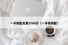 一手别墅出售2700万（一手房别墅）