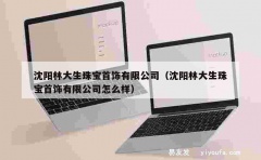 沈阳林大生珠宝首饰有限公司（沈阳林大生珠宝首饰有限公司怎么样