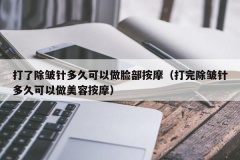 打了除皱针多久可以做脸部按摩（打完除皱针多久可以做美容按摩）