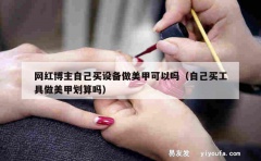 网红博主自己买设备做美甲可以吗（自己买工具做美甲划算吗）