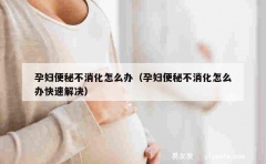 孕妇便秘不消化怎么办（孕妇便秘不消化怎么办快速解决）