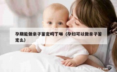 孕期能做亲子鉴定吗丁啉（孕妇可以做亲子鉴定么）