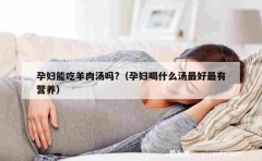 孕妇能吃羊肉汤吗?（孕妇喝什么汤最好最有营养）