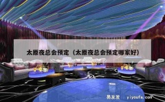 太原夜总会预定（太原夜总会预定哪家好）