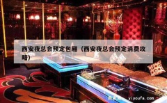 西安夜总会预定包厢（西安夜总会预定消费攻略）