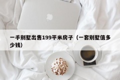 一手别墅出售199平米房子（一套别墅值多少钱）