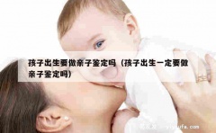 孩子出生要做亲子鉴定吗（孩子出生一定要做亲子鉴定吗）