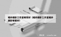 婚纱摄影工作室哪家好（婚纱摄影工作室婚纱摄影哪里好）