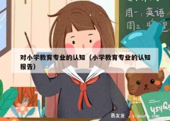 对小学教育专业的认知（小学教育专业的认知报告）