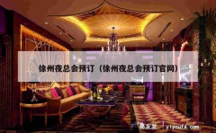 徐州夜总会预订（徐州夜总会预订官网）