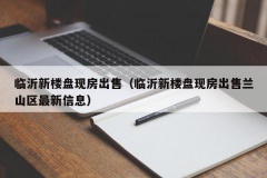 临沂新楼盘现房出售（临沂新楼盘现房出售兰山区最新信息）