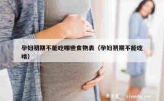 孕妇初期不能吃哪些食物表（孕妇初期不能吃啥）