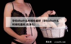 孕妇dha什么时候吃最好（孕妇dha什么时候吃最好,吃多久）