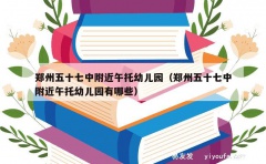 郑州五十七中附近午托幼儿园（郑州五十七中附近午托幼儿园有哪些