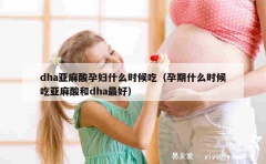 dha亚麻酸孕妇什么时候吃（孕期什么时候吃亚麻酸和dha最好