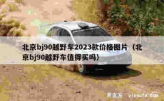 北京bj90越野车2023款价格图片（北京bj90越野车值得