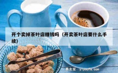 开个卖掉茶叶店赚钱吗（开卖茶叶店要什么手续）