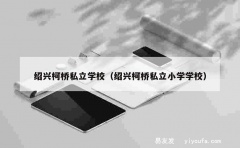 绍兴柯桥私立学校（绍兴柯桥私立小学学校）