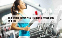 健美比赛脱水冲碳方法（健美比赛脱水冲碳方法干货）