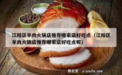 江阳区羊肉火锅店推荐哪家店好吃点（江阳区羊肉火锅店推荐哪家店