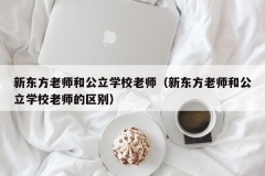 新东方老师和公立学校老师（新东方老师和公立学校老师的区别）