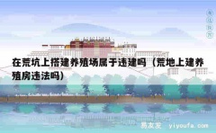 在荒坑上搭建养殖场属于违建吗（荒地上建养殖房违法吗）