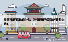 养殖场环保改造补贴（养殖场环保设施要多少钱）