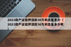 2023房产证抵押贷款30万利息是多少（2023房产证抵押贷