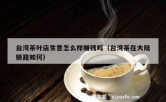 台湾茶叶店生意怎么样赚钱吗（台湾茶在大陆销路如何）