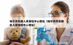 哈尔滨出国人员体检中心地址（哈尔滨市出国出入境体检中心地址）