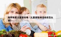 如何布置儿童游乐场（儿童游乐场活动该怎么做）