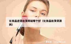 化妆品进货批发网站哪个好（化妆品批发货源网）