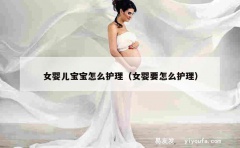 女婴儿宝宝怎么护理（女婴要怎么护理）