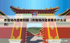 养殖场改造规划图（养殖场改造需要办什么证件）