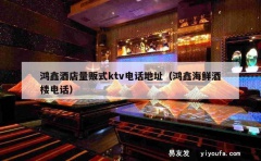 鸿鑫酒店量贩式ktv电话地址（鸿鑫海鲜酒楼电话）