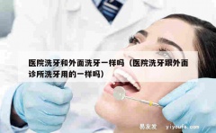 医院洗牙和外面洗牙一样吗（医院洗牙跟外面诊所洗牙用的一样吗）