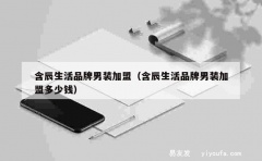 含辰生活品牌男装加盟（含辰生活品牌男装加盟多少钱）