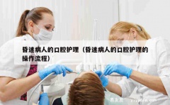 昏迷病人的口腔护理（昏迷病人的口腔护理的操作流程）